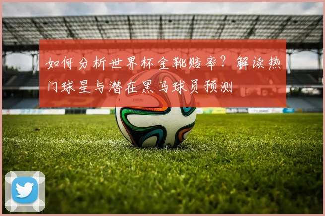 如何分析世界杯金靴赔率？解读热门球星与潜在黑马球员预测