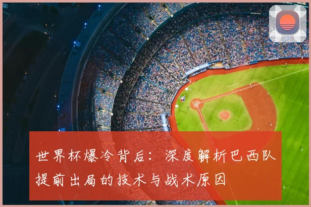 世界杯爆冷背后：深度解析巴西队提前出局的技术与战术原因