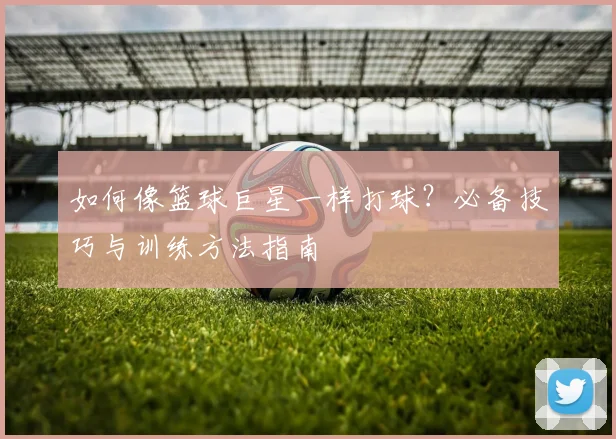 如何像篮球巨星一样打球？必备技巧与训练方法指南