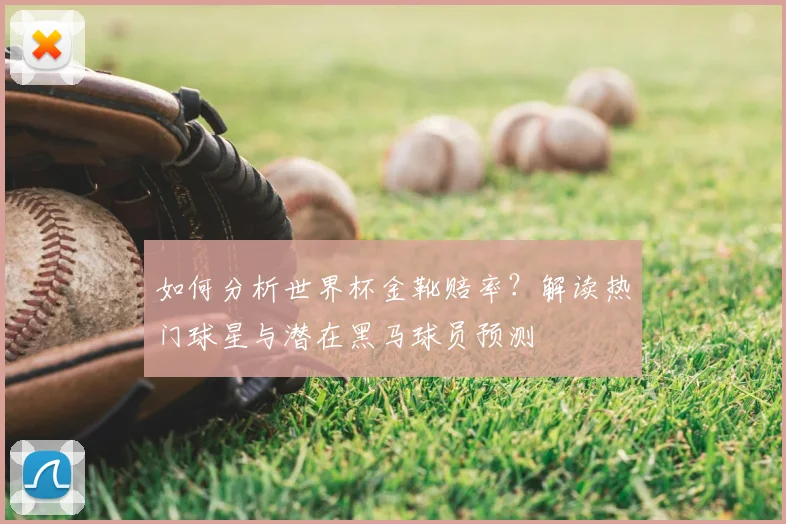 如何分析世界杯金靴赔率？解读热门球星与潜在黑马球员预测