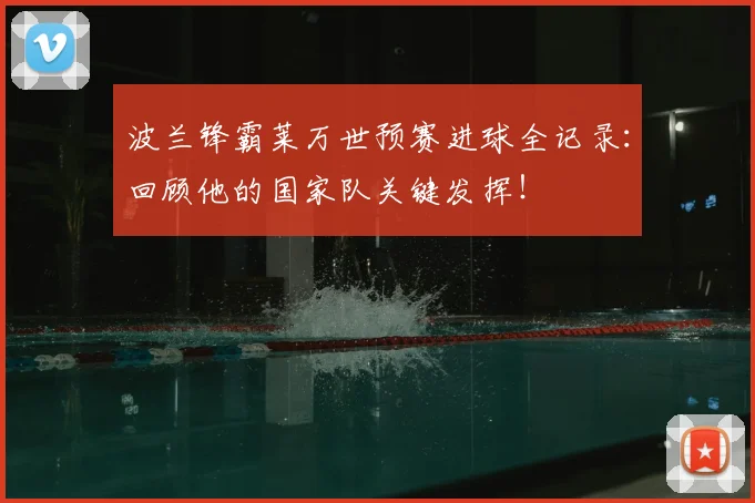 波兰锋霸莱万世预赛进球全记录：回顾他的国家队关键发挥！