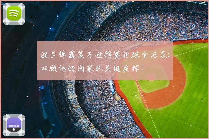 波兰锋霸莱万世预赛进球全记录：回顾他的国家队关键发挥！