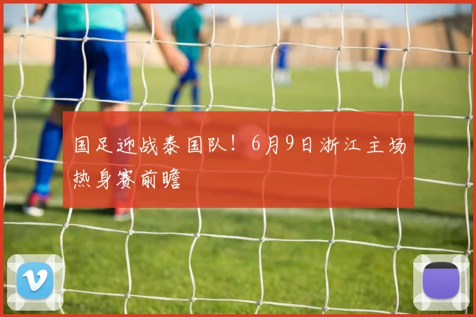 国足迎战泰国队！6月9日浙江主场热身赛前瞻