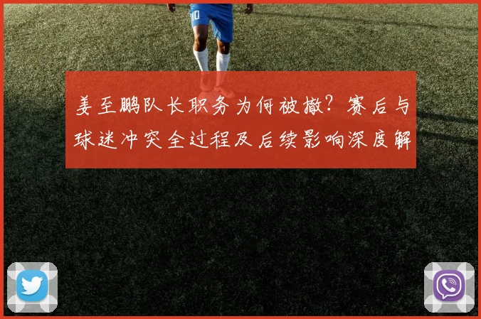 姜至鹏队长职务为何被撤？赛后与球迷冲突全过程及后续影响深度解读