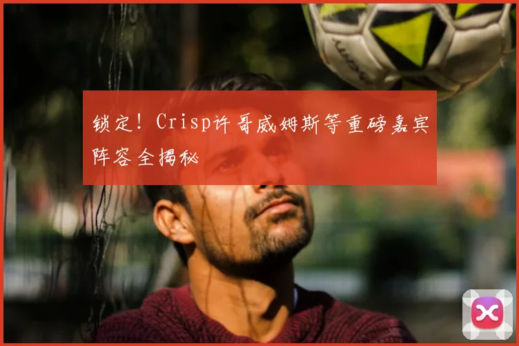 锁定!Crisp许哥威姆斯等重磅嘉宾阵容全揭秘