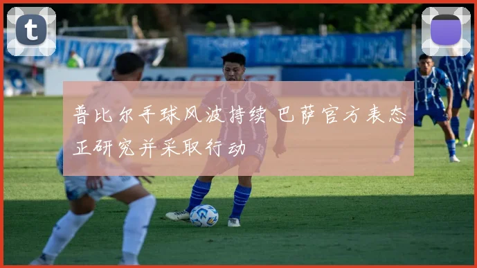 普比尔手球风波持续 巴萨官方表态正研究并采取行动