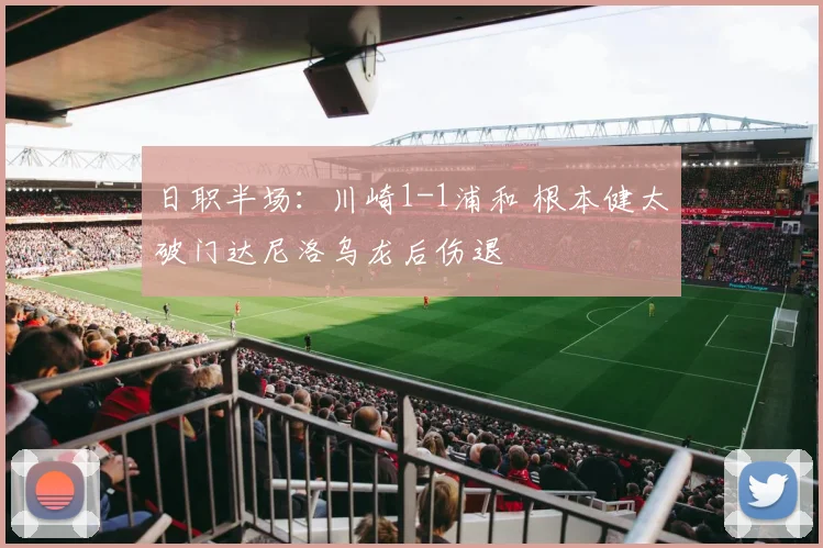 日职半场：川崎1-1浦和 根本健太破门达尼洛乌龙后伤退