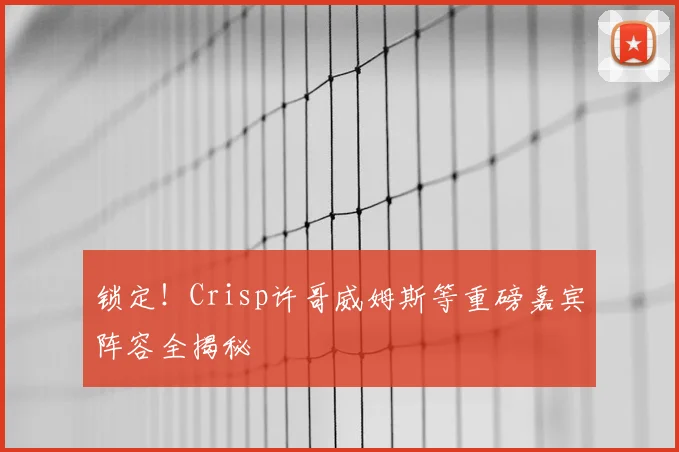 锁定!Crisp许哥威姆斯等重磅嘉宾阵容全揭秘