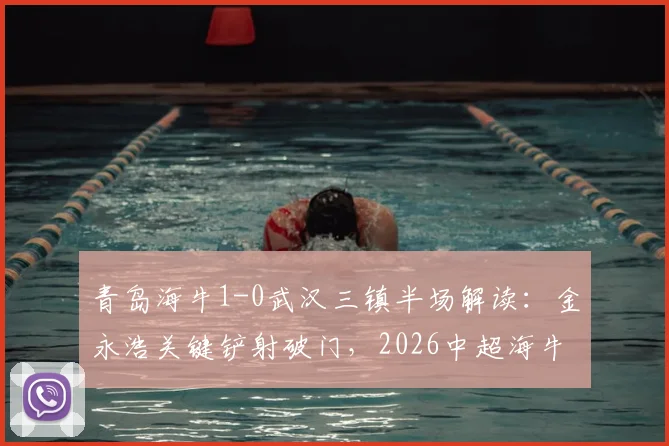 青岛海牛1-0武汉三镇半场解读：金永浩关键铲射破门，2026中超海牛战术复盘