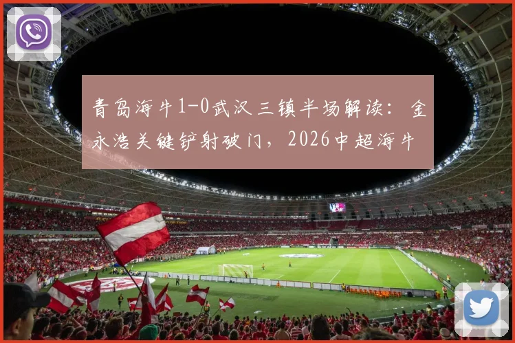 青岛海牛1-0武汉三镇半场解读：金永浩关键铲射破门，2026中超海牛战术复盘