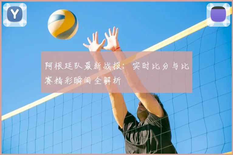 阿根廷队最新战报：实时比分与比赛精彩瞬间全解析