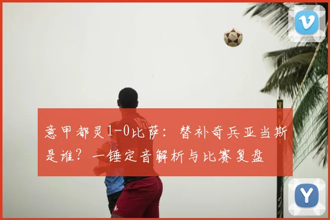 意甲都灵1-0比萨：替补奇兵亚当斯是谁？一锤定音解析与比赛复盘