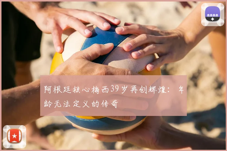 阿根廷核心梅西39岁再创辉煌:年龄无法定义的传奇
