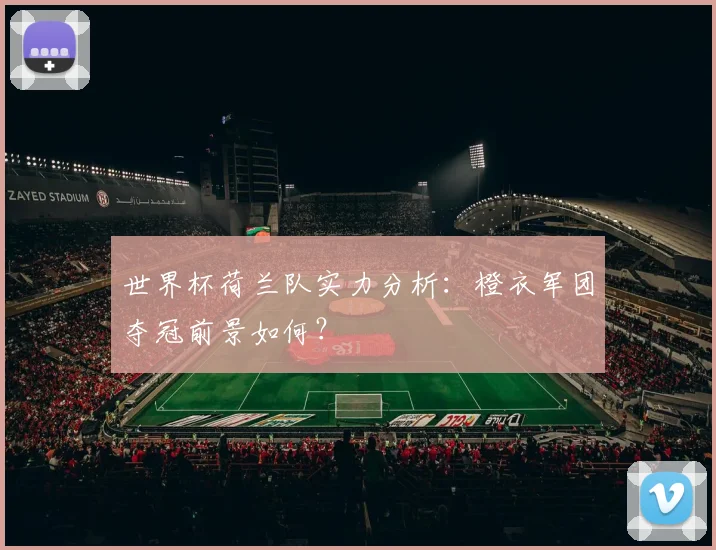 世界杯荷兰队实力分析：橙衣军团夺冠前景如何？