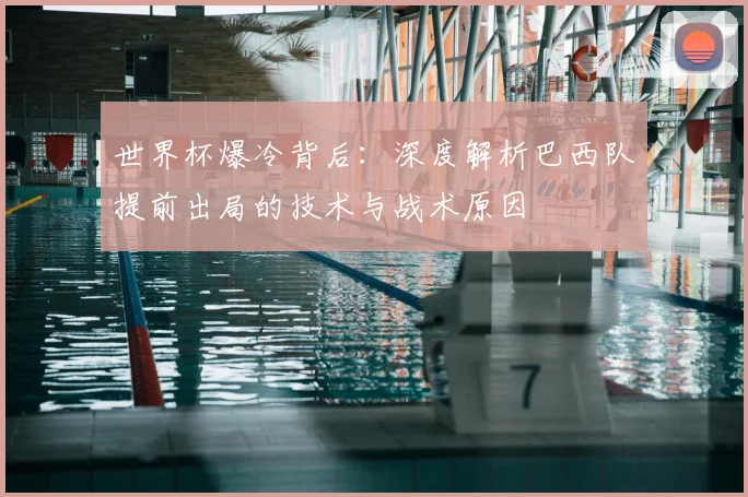 世界杯爆冷背后：深度解析巴西队提前出局的技术与战术原因