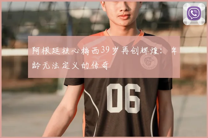 阿根廷核心梅西39岁再创辉煌：年龄无法定义的传奇
