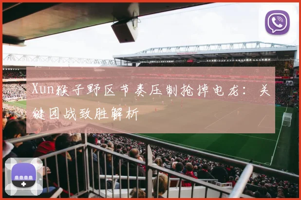 Xun猴子野区节奏压制抢掉电龙：关键团战致胜解析
