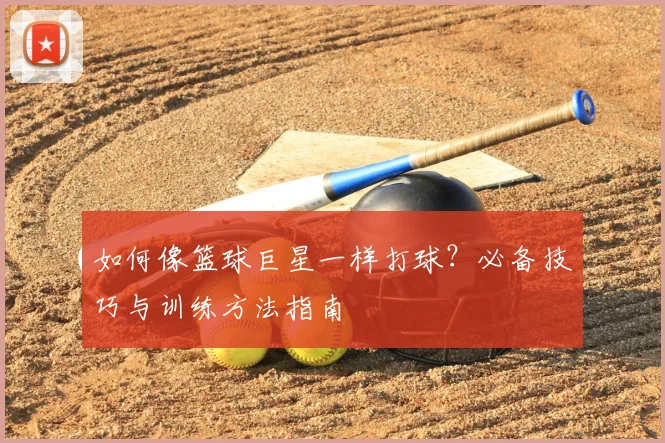 如何像篮球巨星一样打球？必备技巧与训练方法指南